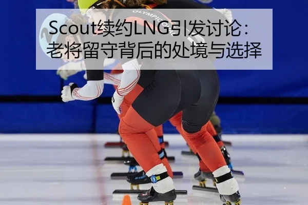 Scout续约LNG引发讨论：老将留守背后的处境与选择